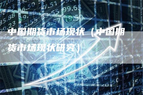 中国期货市场现状（中国期货市场现状研究）