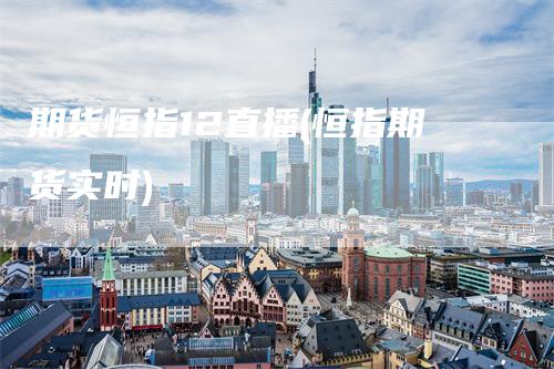 期货恒指12直播(恒指期货实时)