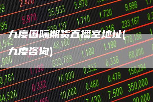 九度国际期货直播室地址(九度咨询)