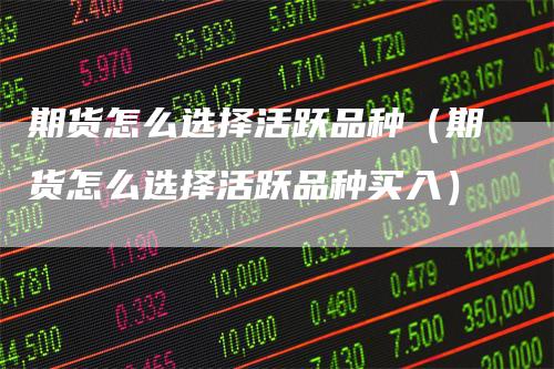期货怎么选择活跃品种（期货怎么选择活跃品种买入）