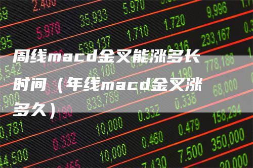 周线macd金叉能涨多长时间（年线macd金叉涨多久）