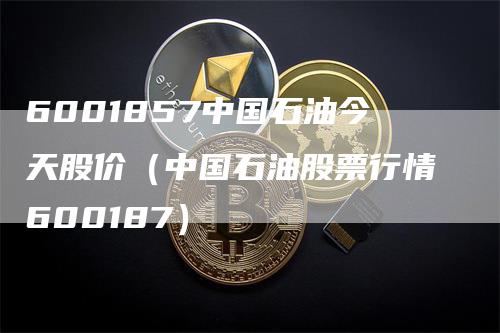 6001857中国石油今天股价(中国石油股票行情600187)