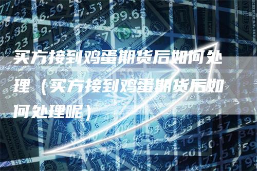 买方接到鸡蛋期货后如何处理（买方接到鸡蛋期货后如何处理呢）
