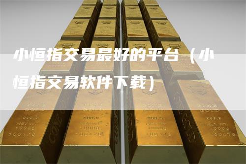 小恒指交易最好的平台（小恒指交易软件下载）
