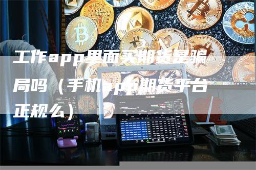 工作app里面买期货是骗局吗(手机app期货平台正规么)