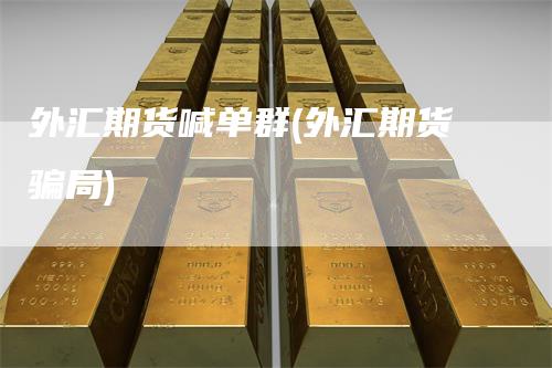 外汇期货喊单群(外汇期货骗局)