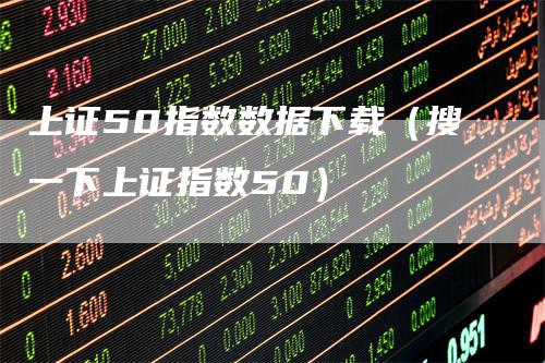 上证50指数数据下载（搜一下上证指数50）