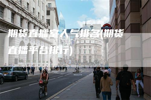 期货直播室人气排名(期货直播平台排行)