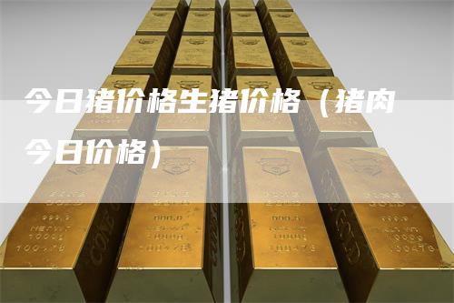 今日猪价格生猪价格（猪肉今日价格）