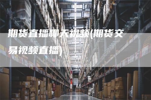 期货直播聊天视频(期货交易视频直播)