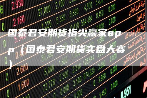 国泰君安期货指尖赢家app（国泰君安期货实盘大赛）