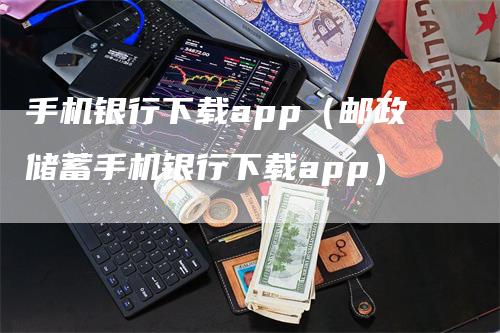 手机银行下载app（邮政储蓄手机银行下载app）