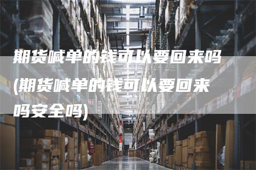期货喊单的钱可以要回来吗(期货喊单的钱可以要回来吗安全吗)