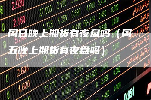 周日晚上期货有夜盘吗(周五晚上期货有夜盘吗)