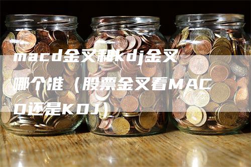 macd金叉和kdj金叉哪个准(股票金叉看MACD还是KDJ)