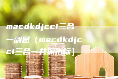macdkdjcci三合一副图（macdkdjcci三合一共振指标）