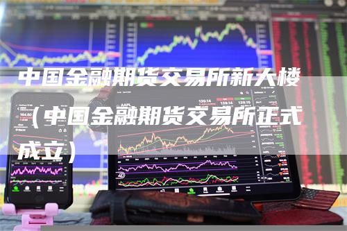 中国金融期货交易所新大楼（中国金融期货交易所正式成立）