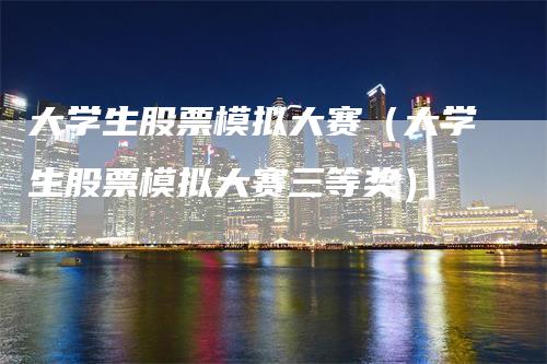 大学生股票模拟大赛（大学生股票模拟大赛三等奖）