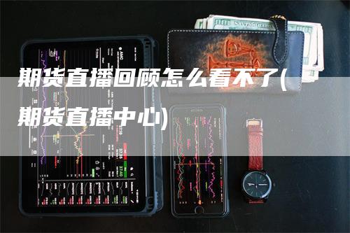 期货直播回顾怎么看不了(期货直播中心)