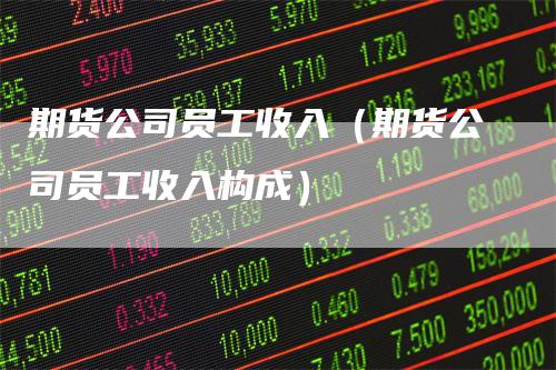 期货公司员工收入(期货公司员工收入构成)