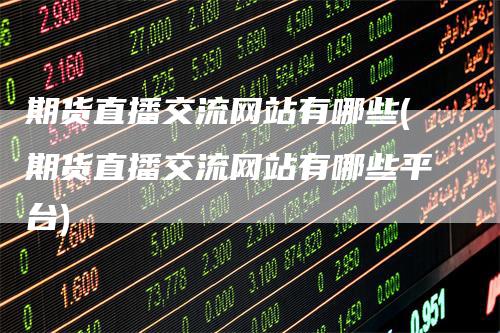 期货直播交流网站有哪些(期货直播交流网站有哪些平台)