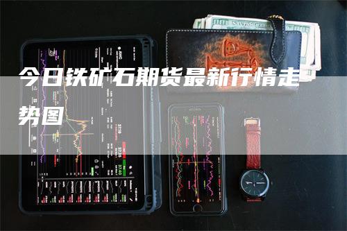 今日铁矿石期货最新行情走势图