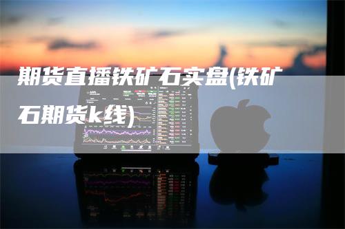 期货直播铁矿石实盘(铁矿石期货k线)