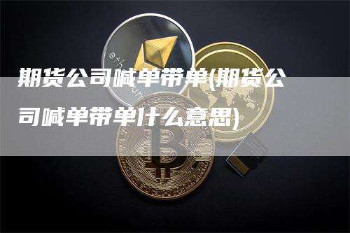 期货公司喊单带单(期货公司喊单带单什么意思)