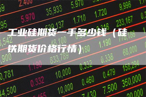 工业硅期货一手多少钱（硅铁期货价格行情）