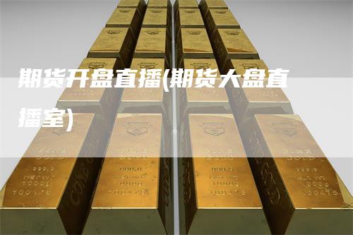 期货开盘直播(期货大盘直播室)