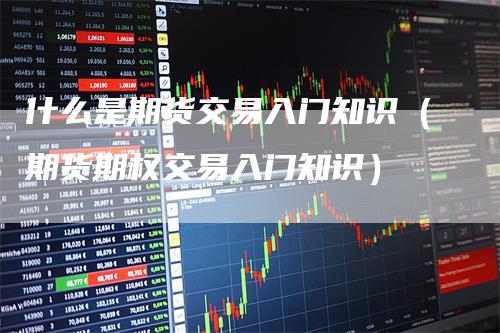 什么是期货交易入门知识（期货期权交易入门知识）