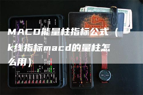 MACD能量柱指标公式(k线指标macd的量柱怎么用)