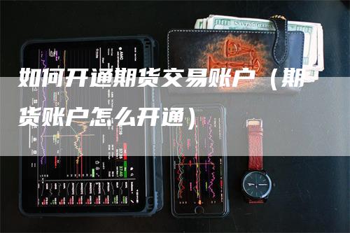 如何开通期货交易账户（期货账户怎么开通）