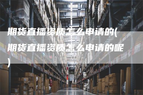 期货直播资质怎么申请的(期货直播资质怎么申请的呢)