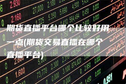 期货直播平台哪个比较好用一点(期货交易直播在哪个直播平台)