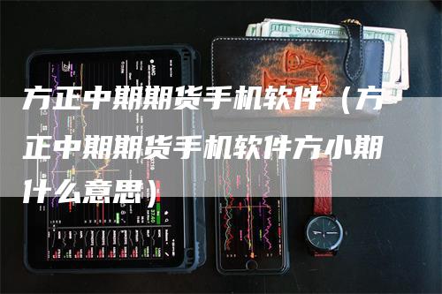 方正中期期货手机软件(方正中期期货手机软件方小期什么意思)
