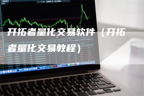 开拓者量化交易软件(开拓者量化交易教程)