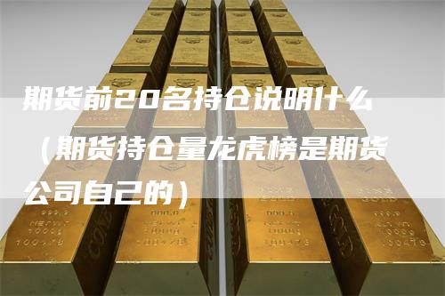 期货前20名持仓说明什么（期货持仓量龙虎榜是期货公司自己的）