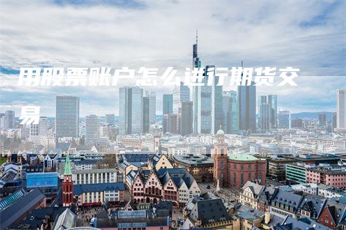 用股票账户怎么进行期货交易