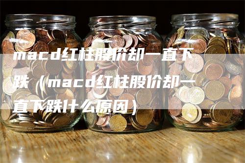 macd红柱股价却一直下跌（macd红柱股价却一直下跌什么原因）