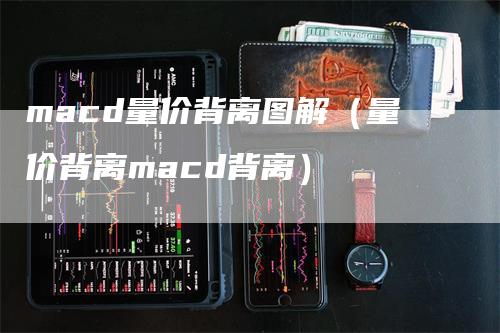 macd量价背离图解（量价背离macd背离）