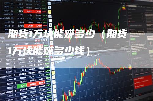 期货1万块能赚多少（期货1万块能赚多少钱）
