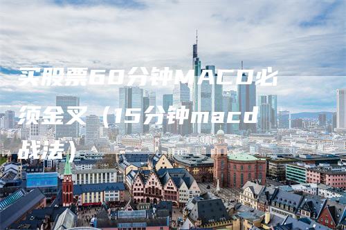 买股票60分钟MACD必须金叉（15分钟macd战法）