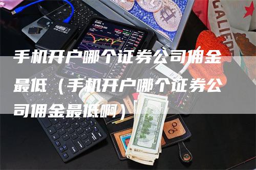 手机开户哪个证券公司佣金最低（手机开户哪个证券公司佣金最低啊）