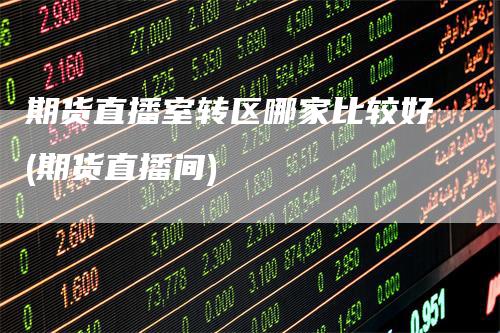 期货直播室转区哪家比较好(期货直播间)