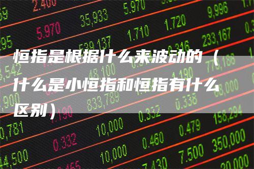 恒指是根据什么来波动的(什么是小恒指和恒指有什么区别)