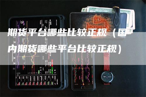 期货平台哪些比较正规（国内期货哪些平台比较正规）