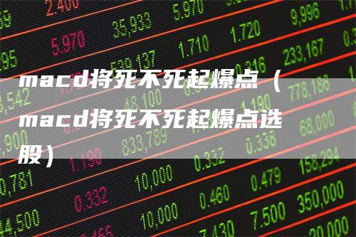 macd将死不死起爆点（macd将死不死起爆点选股）