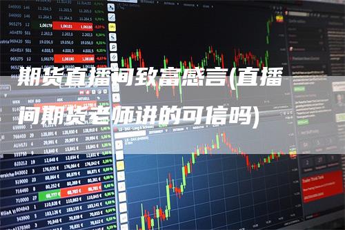 期货直播间致富感言(直播间期货老师讲的可信吗)