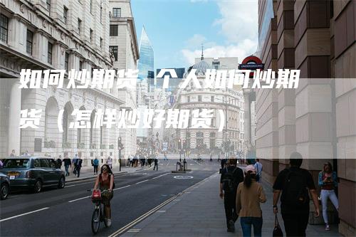 如何炒期货 个人如何炒期货(怎样炒好期货)